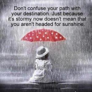 Don't confuse your path with your destination.  Just because it's stormy now doesn't mean that you aren't headed for sunshine.